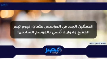 الممثلين الجدد في المؤسس عثمان: نجوم تبهر الجميع وأدوار لا تُنسى بالموسم السادس!